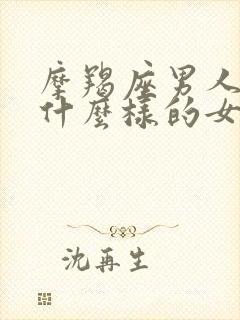 摩羯座男人喜欢什么样的女人