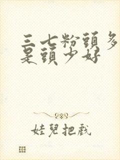 三七粉头多好还是头少好