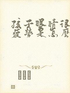 孩子眼睛很容易疲劳是怎么回事