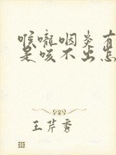 喉咙咽炎有痰总是咳不出怎么办