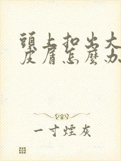 头上扣出大块头皮屑怎么办