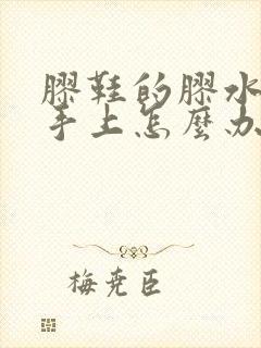 胶鞋的胶水粘到手上怎么办