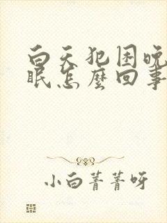 白天犯困晚上失眠怎么回事