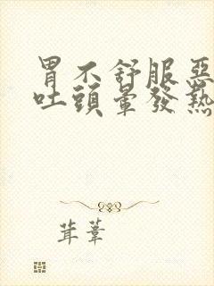 胃不舒服恶心想吐头晕发热