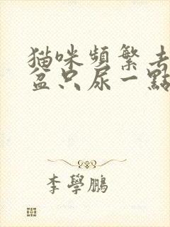 猫咪频繁去猫砂盆只尿一点