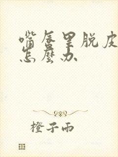 嘴唇里脱皮发白怎么办