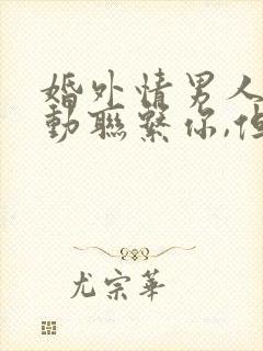 婚外情男人不主动联系你,但是信息回