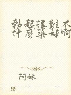 勃起很难不坚吃什么药好啊