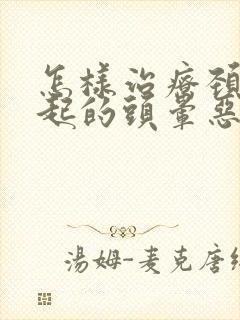 怎样治疗颈椎引起的头晕恶心