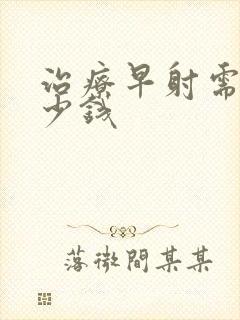 治疗早射需花多少钱