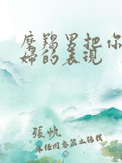 摩羯男把你当媳妇的表现