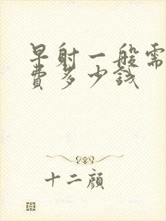 早射一般需要花费多少钱