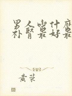 男人吃什么东西补肾最好最快?