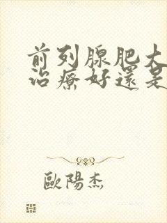 前列腺肥大保守治疗好还是手术好