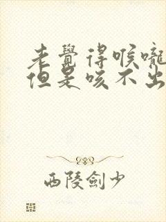 老觉得喉咙有痰但是咳不出来