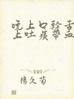 晚上口干舌燥早上吐痰带血丝怎么办