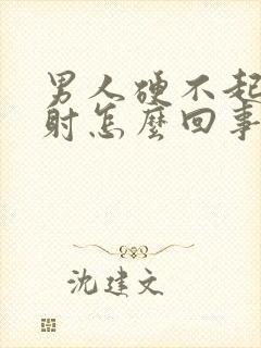 男人硬不起来早射怎么回事