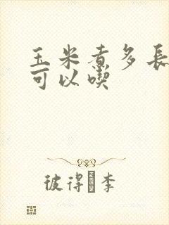 玉米煮多长时间可以吃