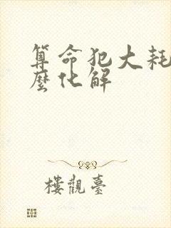 算命犯大耗是怎么化解