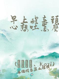 早上醒来头晕恶心想吐怎么回事