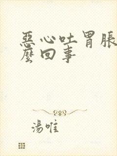 恶心吐胃胀疼怎么回事