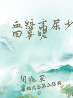 血糖高尿少怎么回事呢