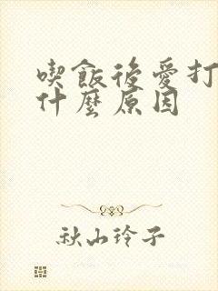 吃饭后爱打嗝是什么原因