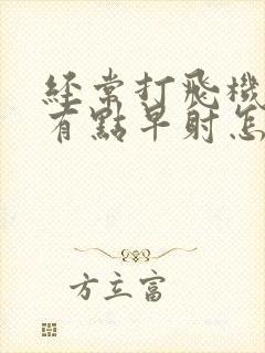 经常打飞机现在有点早射怎么办