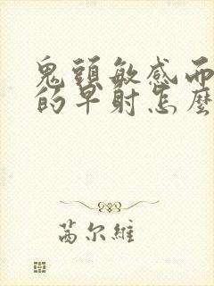 鬼头敏感而引起的早射怎么治