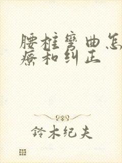 腰椎弯曲怎么治疗和纠正