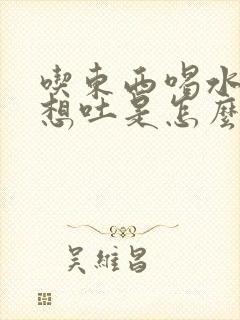 吃东西喝水反胃想吐是怎么回事