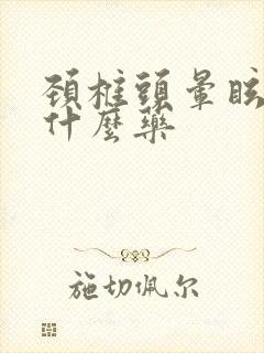 颈椎头晕眩晕吃什么药