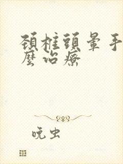 颈椎头晕手麻怎么治疗