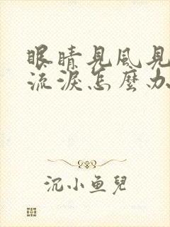 眼睛见风见光就流泪怎么办