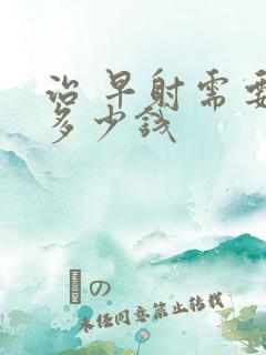 治 早射需要花多少钱