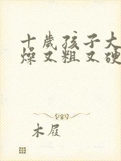 十岁孩子大便干燥又粗又硬怎么办