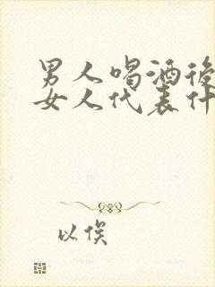 男人喝酒后想的女人代表什么