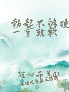 勃起不够硬,硬一会就软