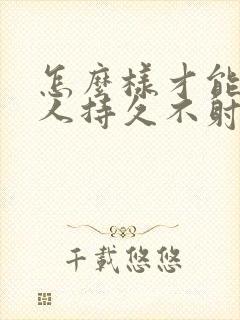 怎么样才能让男人持久不射