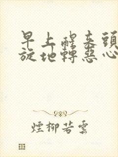 早上醒来头晕天旋地转恶心是怎么回事啊