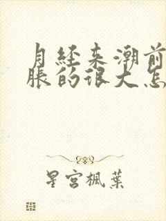 月经来潮前肚子胀的很大怎么回事