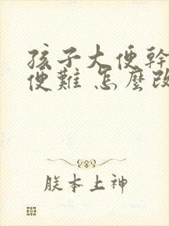 孩子大便干硬排便难 怎么改善