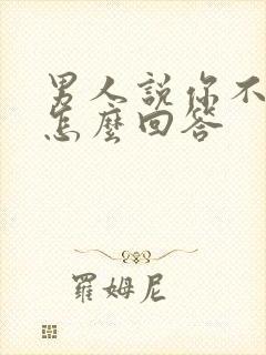 男人说你不理我怎么回答