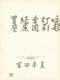 胃经常打嗝是什么原因引起的