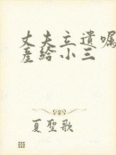 丈夫立遗嘱把财产给小三