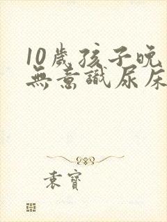 10岁孩子晚上无意识尿床怎么治疗