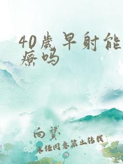 40岁早射能治疗吗