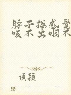 脖子总感觉有痰咳不出咽不下