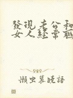 发现老公和一个女人经常联系怎么办