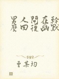 男人问在干嘛怎么回复幽默一点